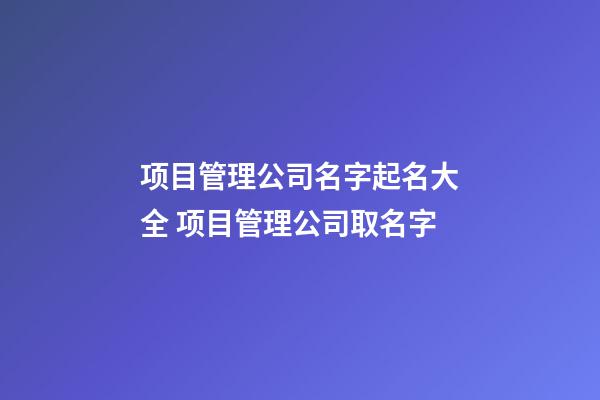 项目管理公司名字起名大全 项目管理公司取名字-第1张-公司起名-玄机派